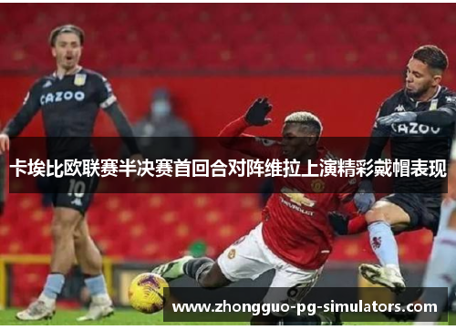 卡埃比欧联赛半决赛首回合对阵维拉上演精彩戴帽表现