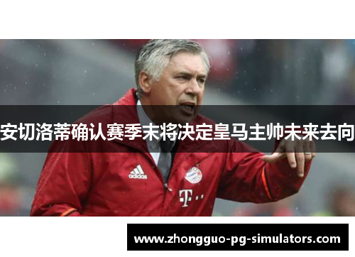 安切洛蒂确认赛季末将决定皇马主帅未来去向 安切洛蒂确认赛季末将决定皇马主帅未来去向