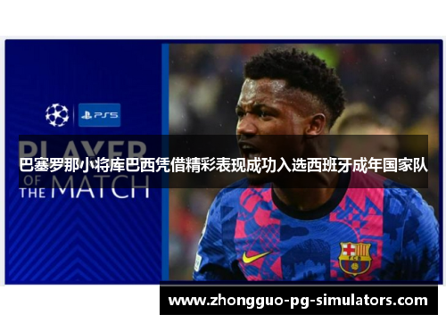 巴塞罗那小将库巴西凭借精彩表现成功入选西班牙成年国家队 巴塞罗那小将库巴西凭借精彩表现成功入选西班牙成年国家队