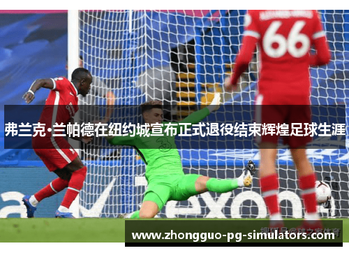 弗兰克·兰帕德在纽约城宣布正式退役结束辉煌足球生涯