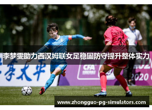 李梦雯助力西汉姆联女足稳固防守提升整体实力 李梦雯助力西汉姆联女足稳固防守提升整体实力