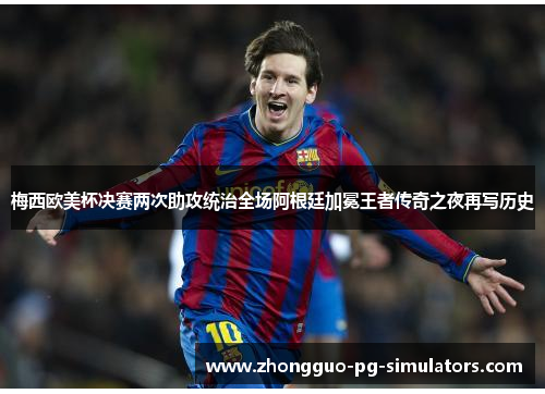 梅西欧美杯决赛两次助攻统治全场阿根廷加冕王者传奇之夜再写历史