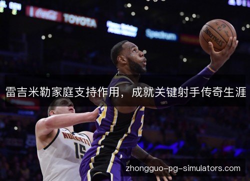 雷吉米勒家庭支持作用,成就关键射手传奇生涯 雷吉米勒家庭支持作用,成就关键射手传奇生涯