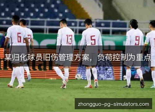 某归化球员旧伤管理方案,负荷控制为重点 某归化球员旧伤管理方案,负荷控制为重点