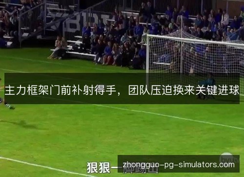 主力框架门前补射得手,团队压迫换来关键进球 主力框架门前补射得手,团队压迫换来关键进球