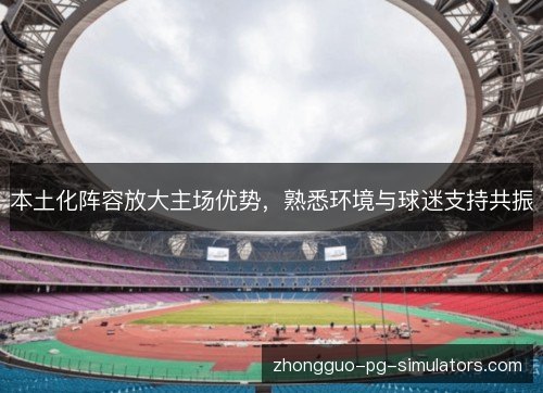本土化阵容放大主场优势,熟悉环境与球迷支持共振 本土化阵容放大主场优势,熟悉环境与球迷支持共振