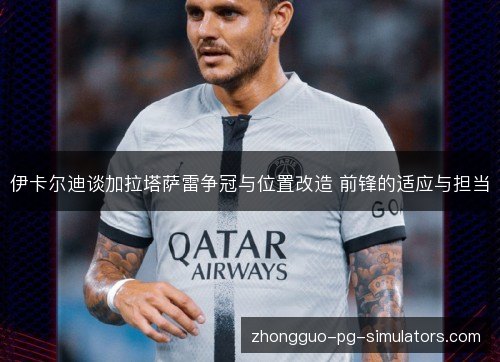 伊卡尔迪谈加拉塔萨雷争冠与位置改造 前锋的适应与担当 伊卡尔迪谈加拉塔萨雷争冠与位置改造 前锋的适应与担当